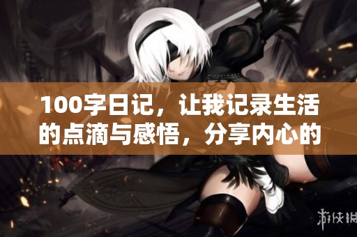 100字日记，让我记录生活的点滴与感悟，分享内心的真实感受。