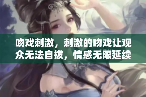 吻戏刺激，刺激的吻戏让观众无法自拔，情感无限延续