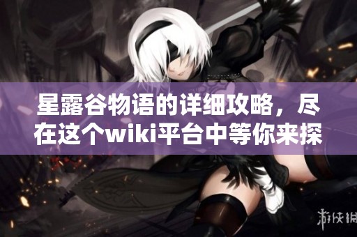 星露谷物语的详细攻略，尽在这个wiki平台中等你来探索