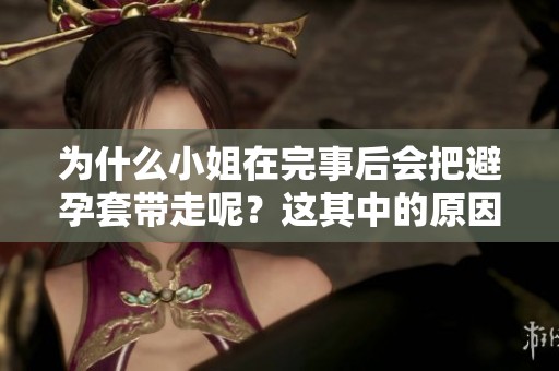 为什么小姐在完事后会把避孕套带走呢？这其中的原因到底是什么呢？