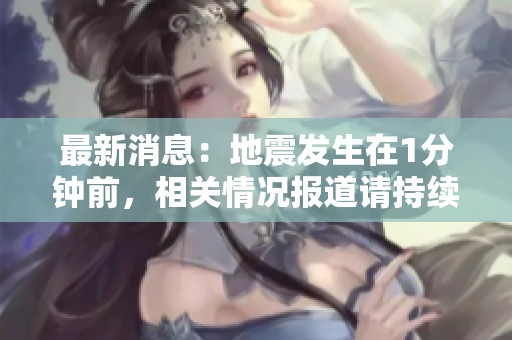 最新消息：地震发生在1分钟前，相关情况报道请持续关注。