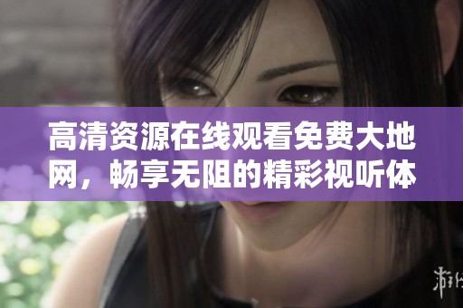 高清资源在线观看免费大地网，畅享无阻的精彩视听体验