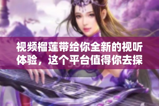 视频榴莲带给你全新的视听体验，这个平台值得你去探索！