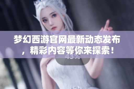 梦幻西游官网最新动态发布，精彩内容等你来探索！