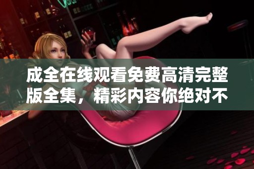 成全在线观看免费高清完整版全集，精彩内容你绝对不容错过！