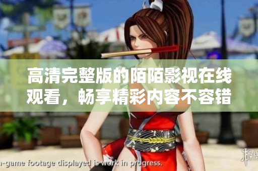 高清完整版的陌陌影视在线观看，畅享精彩内容不容错过！