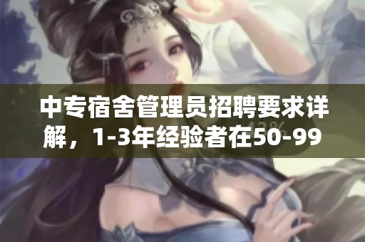 中专宿舍管理员招聘要求详解，1-3年经验者在50-99人规模单位的工资待遇分析