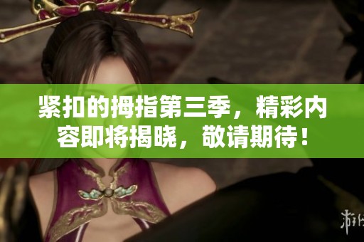 紧扣的拇指第三季，精彩内容即将揭晓，敬请期待！