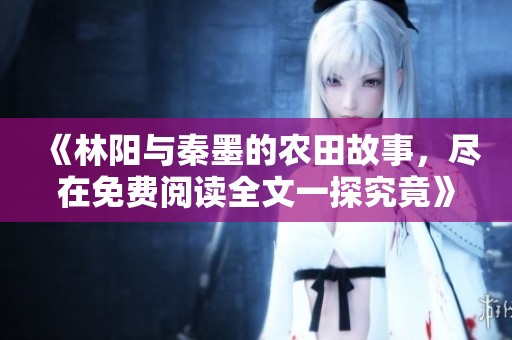 《林阳与秦墨的农田故事，尽在免费阅读全文一探究竟》