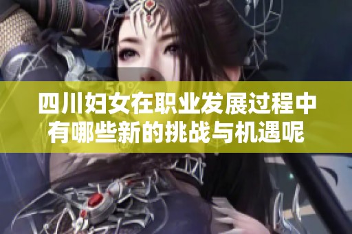 四川妇女在职业发展过程中有哪些新的挑战与机遇呢