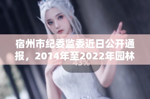 宿州市纪委监委近日公开通报，2014年至2022年园林管理存在问题