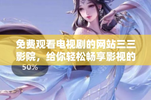 免费观看电视剧的网站三三影院，给你轻松畅享影视的全新体验