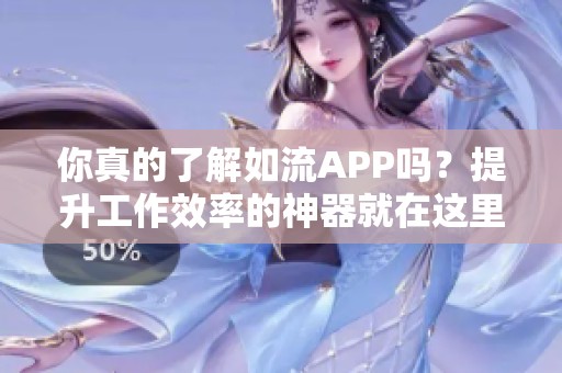 你真的了解如流APP吗？提升工作效率的神器就在这里等你发现！