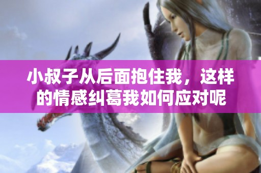小叔子从后面抱住我，这样的情感纠葛我如何应对呢