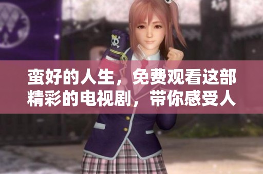 蛮好的人生，免费观看这部精彩的电视剧，带你感受人生的魅力与故事