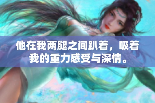 他在我两腿之间趴着，吸着我的重力感受与深情。