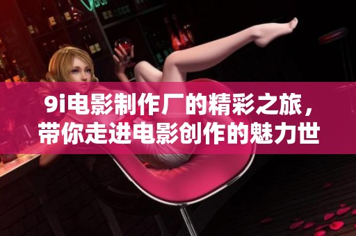 9i电影制作厂的精彩之旅，带你走进电影创作的魅力世界