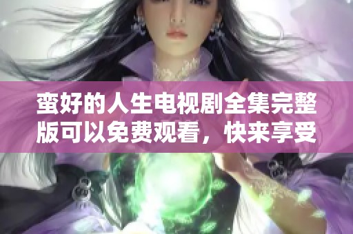 蛮好的人生电视剧全集完整版可以免费观看，快来享受精彩内容吧！