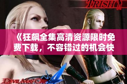 《狂飙全集高清资源限时免费下载，不容错过的机会快来领取》