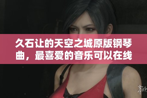 久石让的天空之城原版钢琴曲，最喜爱的音乐可以在线播放并免费听