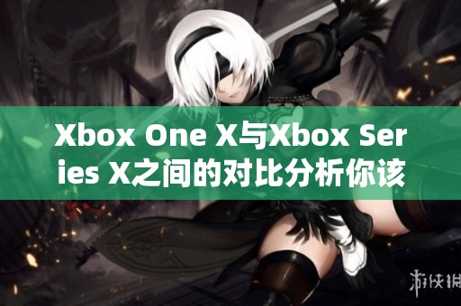 Xbox One X与Xbox Series X之间的对比分析你该如何选择游戏主机