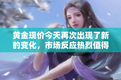 黄金现价今天再次出现了新的变化，市场反应热烈值得关注