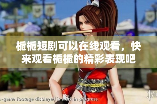 栀栀短剧可以在线观看，快来观看栀栀的精彩表现吧