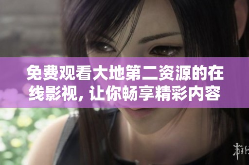 免费观看大地第二资源的在线影视, 让你畅享精彩内容