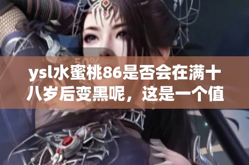 ysl水蜜桃86是否会在满十八岁后变黑呢，这是一个值得关注的问题。