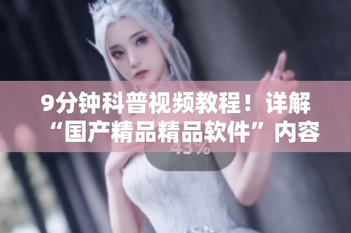 9分钟科普视频教程！详解“****精品软件”内容与使用方法