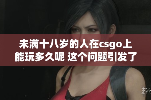 未满十八岁的人在csgo上能玩多久呢 这个问题引发了许多讨论和关注