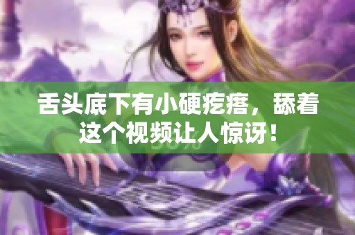 舌头底下有小硬疙瘩，舔着这个视频让人惊讶！