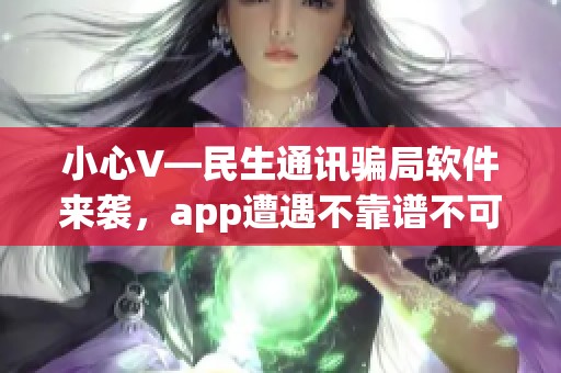 小心V—民生通讯骗局软件来袭，app遭遇不靠谱不可信的诈骗风险
