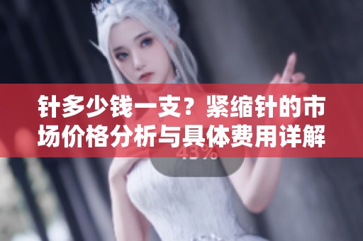 针多少钱一支？紧缩针的市场价格分析与具体费用详解