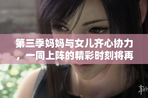 第三季妈妈与女儿齐心协力，一同上阵的精彩时刻将再度呈现