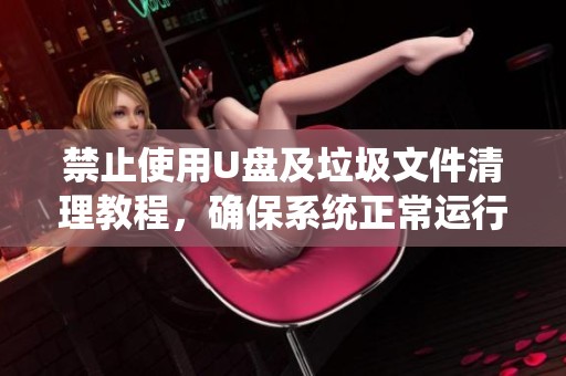 禁止使用U盘及垃圾文件清理教程，确保系统正常运行的有效策略