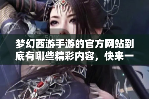 梦幻西游手游的官方网站到底有哪些精彩内容，快来一探究竟吧！