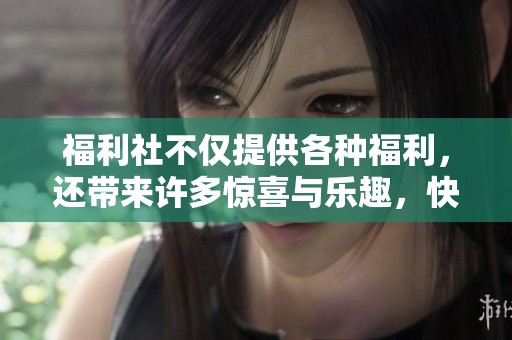 福利社不仅提供各种福利，还带来许多惊喜与乐趣，快来参与！