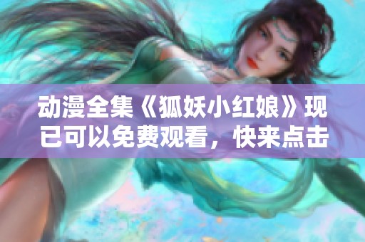 动漫全集《狐妖小红娘》现已可以免费观看，快来点击观看吧！
