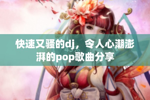 快速又骚的dj，令人心潮澎湃的pop歌曲分享