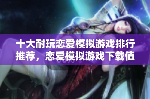 十大耐玩恋爱模拟游戏排行推荐，恋爱模拟游戏下载值得玩家一试
