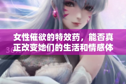 女性催欲的特效药，能否真正改变她们的生活和情感体验？
