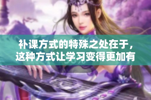 补课方式的特殊之处在于，这种方式让学习变得更加有效