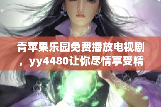 青苹果乐园免费播放电视剧，yy4480让你尽情享受精彩内容