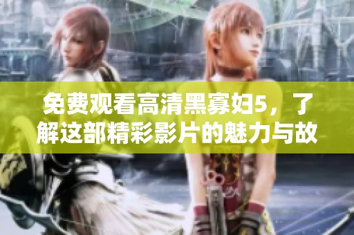 免费观看高清黑寡妇5，了解这部精彩影片的魅力与故事！