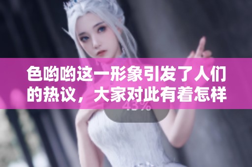 色哟哟这一形象引发了人们的热议，大家对此有着怎样的看法和感受呢？