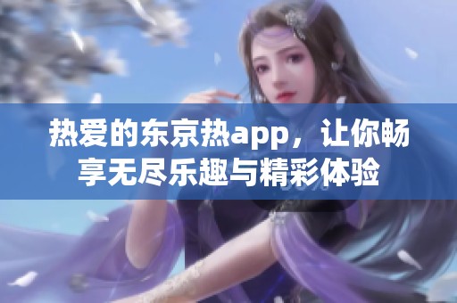 热爱的东京热app，让你畅享无尽乐趣与精彩体验