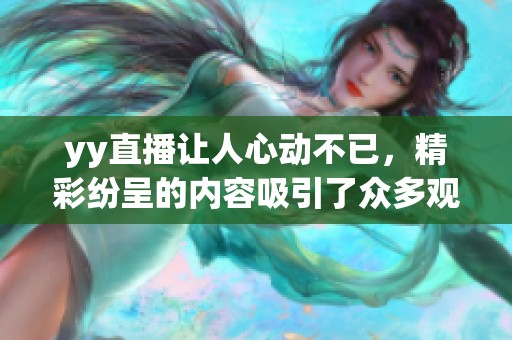 yy直播让人心动不已，精彩纷呈的内容吸引了众多观众的参与与互动。