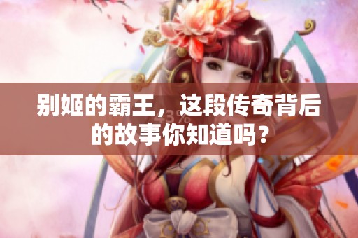 别姬的霸王，这段传奇背后的故事你知道吗？