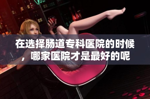 在选择肠道专科医院的时候，哪家医院才是最好的呢